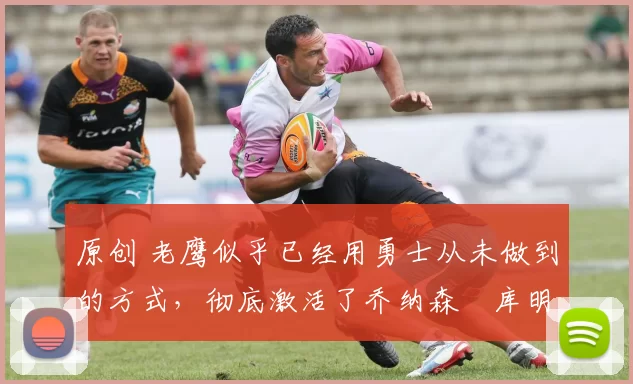 原创 老鹰似乎已经用勇士从未做到的方式,彻底激活了乔纳森・库明加
