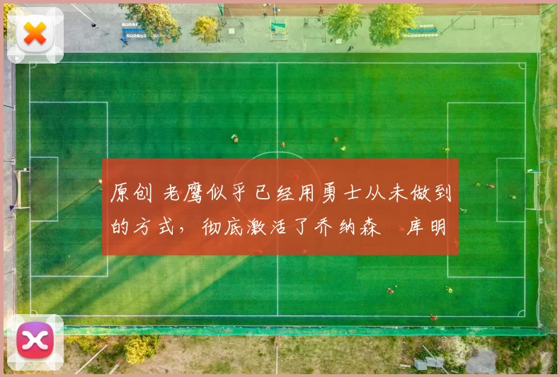 原创 老鹰似乎已经用勇士从未做到的方式，彻底激活了乔纳森・库明加