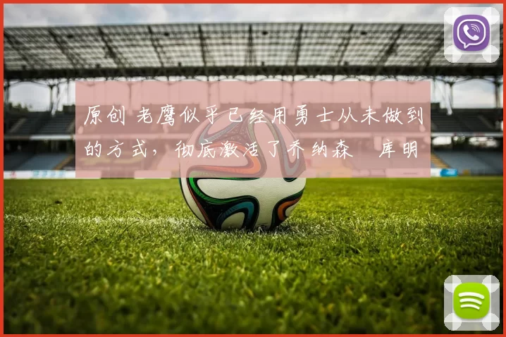 原创 老鹰似乎已经用勇士从未做到的方式,彻底激活了乔纳森・库明加