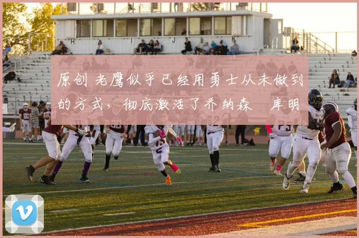 原创 老鹰似乎已经用勇士从未做到的方式,彻底激活了乔纳森・库明加