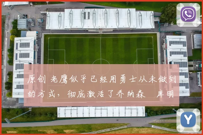 原创 老鹰似乎已经用勇士从未做到的方式,彻底激活了乔纳森・库明加