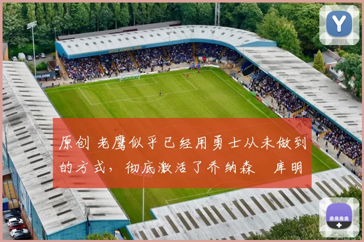 原创 老鹰似乎已经用勇士从未做到的方式,彻底激活了乔纳森・库明加