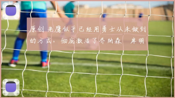 原创 老鹰似乎已经用勇士从未做到的方式,彻底激活了乔纳森・库明加