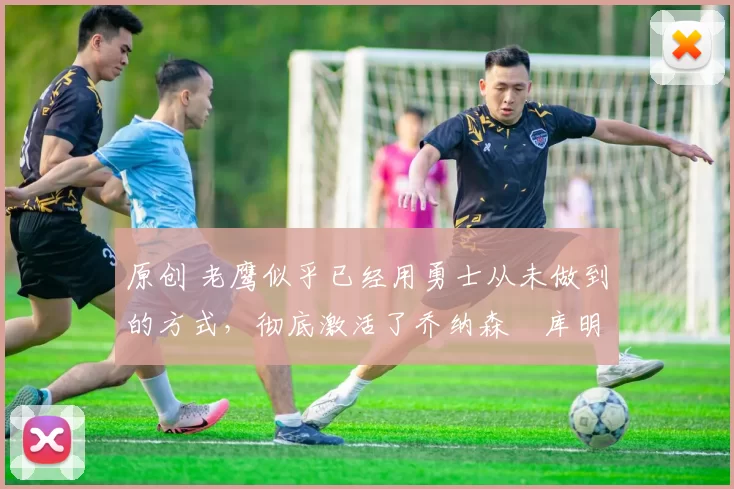 原创 老鹰似乎已经用勇士从未做到的方式,彻底激活了乔纳森・库明加