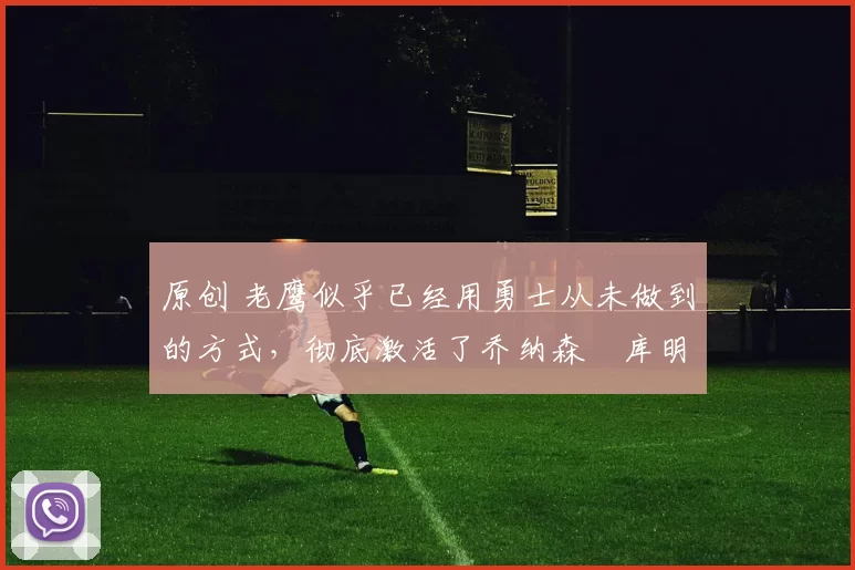 原创 老鹰似乎已经用勇士从未做到的方式，彻底激活了乔纳森・库明加