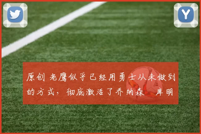 原创 老鹰似乎已经用勇士从未做到的方式,彻底激活了乔纳森・库明加