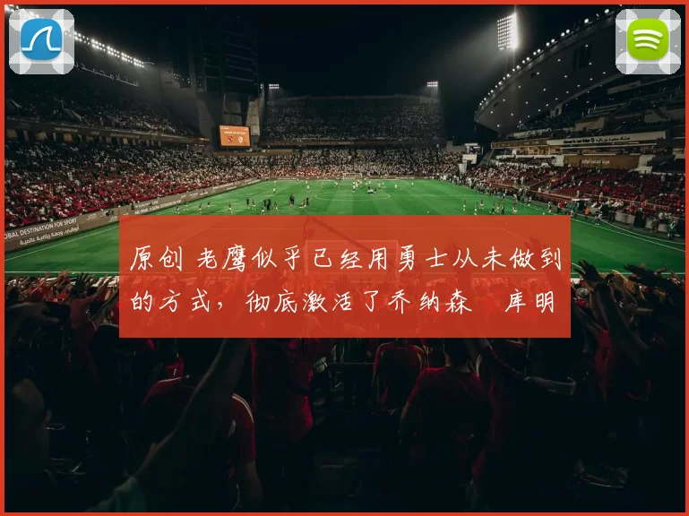 原创 老鹰似乎已经用勇士从未做到的方式，彻底激活了乔纳森・库明加