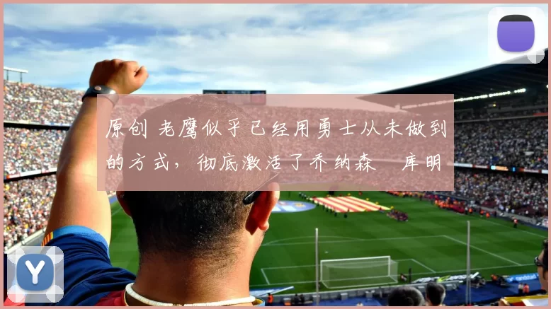 原创 老鹰似乎已经用勇士从未做到的方式,彻底激活了乔纳森・库明加