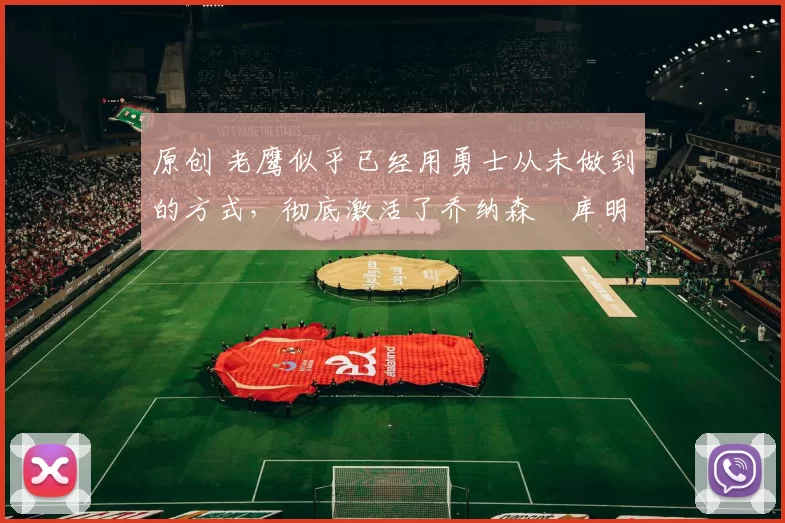 原创 老鹰似乎已经用勇士从未做到的方式,彻底激活了乔纳森・库明加