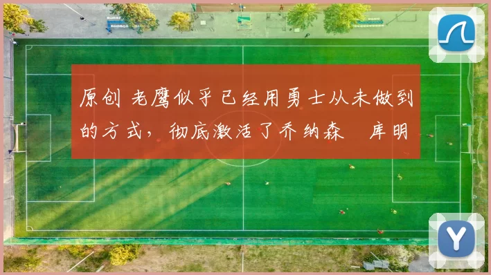 原创 老鹰似乎已经用勇士从未做到的方式,彻底激活了乔纳森・库明加