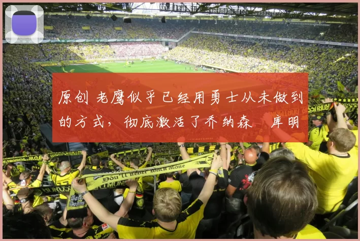 原创 老鹰似乎已经用勇士从未做到的方式，彻底激活了乔纳森・库明加