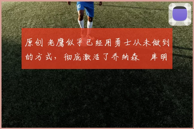 原创 老鹰似乎已经用勇士从未做到的方式,彻底激活了乔纳森・库明加