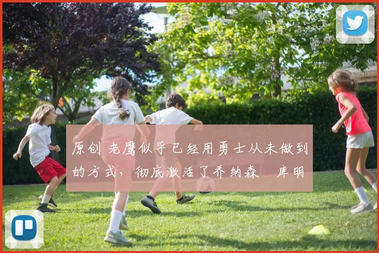 原创 老鹰似乎已经用勇士从未做到的方式，彻底激活了乔纳森・库明加