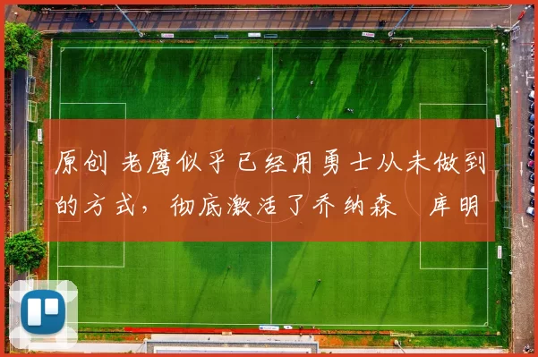 原创 老鹰似乎已经用勇士从未做到的方式,彻底激活了乔纳森・库明加