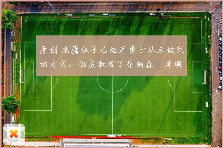 原创 老鹰似乎已经用勇士从未做到的方式,彻底激活了乔纳森・库明加