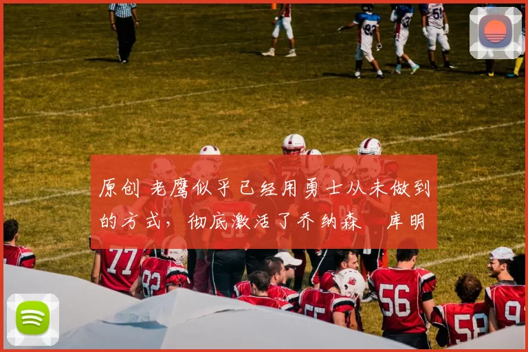 原创 老鹰似乎已经用勇士从未做到的方式，彻底激活了乔纳森・库明加