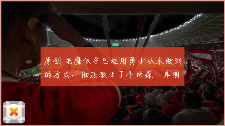 原创 老鹰似乎已经用勇士从未做到的方式，彻底激活了乔纳森・库明加