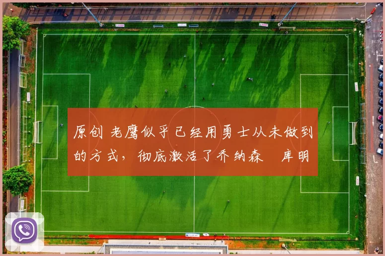 原创 老鹰似乎已经用勇士从未做到的方式，彻底激活了乔纳森・库明加