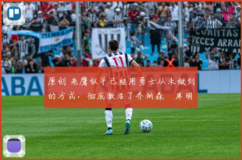 原创 老鹰似乎已经用勇士从未做到的方式,彻底激活了乔纳森・库明加