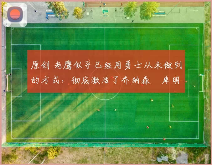 原创 老鹰似乎已经用勇士从未做到的方式，彻底激活了乔纳森・库明加