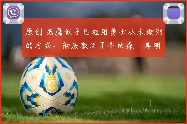 原创 老鹰似乎已经用勇士从未做到的方式,彻底激活了乔纳森・库明加