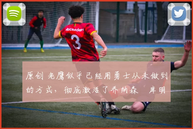 原创 老鹰似乎已经用勇士从未做到的方式,彻底激活了乔纳森・库明加