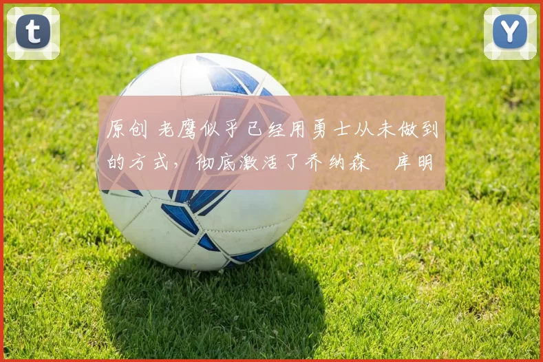 原创 老鹰似乎已经用勇士从未做到的方式,彻底激活了乔纳森・库明加