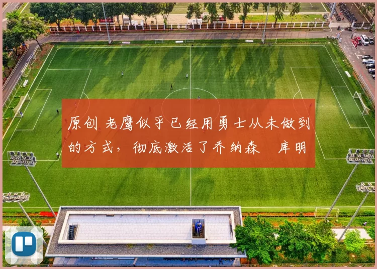 原创 老鹰似乎已经用勇士从未做到的方式，彻底激活了乔纳森・库明加