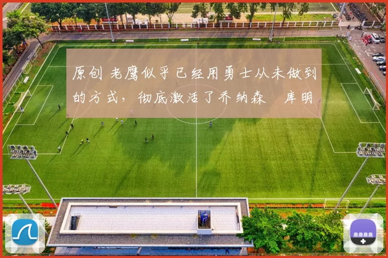 原创 老鹰似乎已经用勇士从未做到的方式,彻底激活了乔纳森・库明加