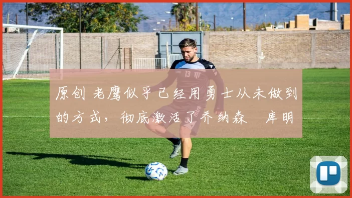 原创 老鹰似乎已经用勇士从未做到的方式,彻底激活了乔纳森・库明加