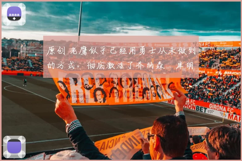 原创 老鹰似乎已经用勇士从未做到的方式,彻底激活了乔纳森・库明加