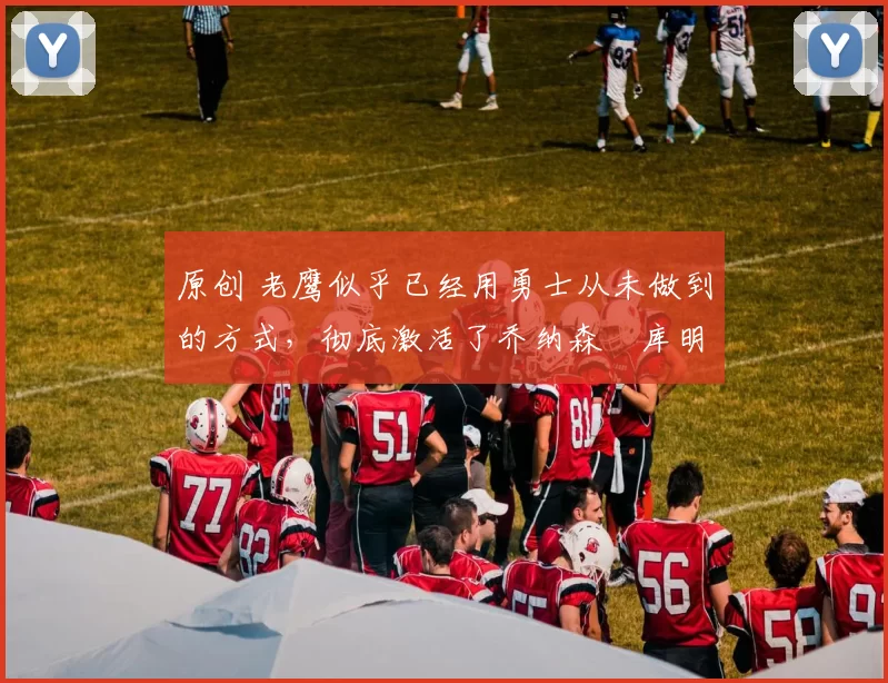 原创 老鹰似乎已经用勇士从未做到的方式，彻底激活了乔纳森・库明加