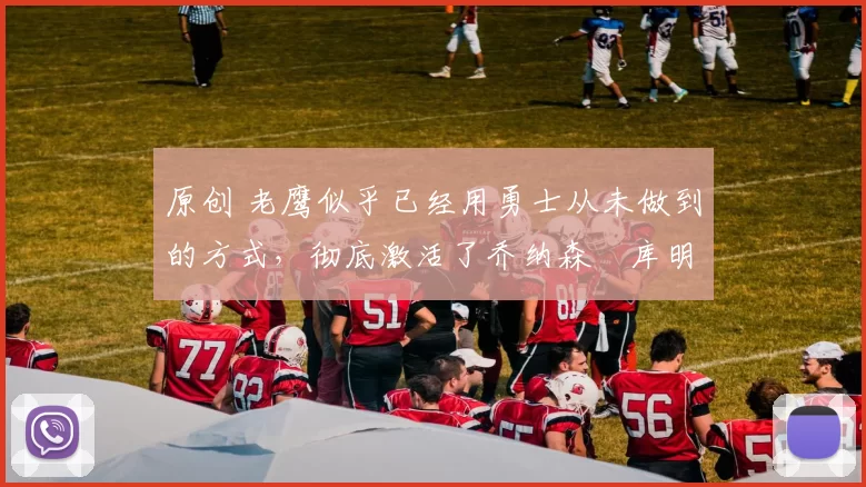 原创 老鹰似乎已经用勇士从未做到的方式，彻底激活了乔纳森・库明加