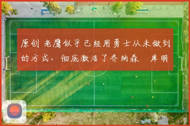 原创 老鹰似乎已经用勇士从未做到的方式，彻底激活了乔纳森・库明加