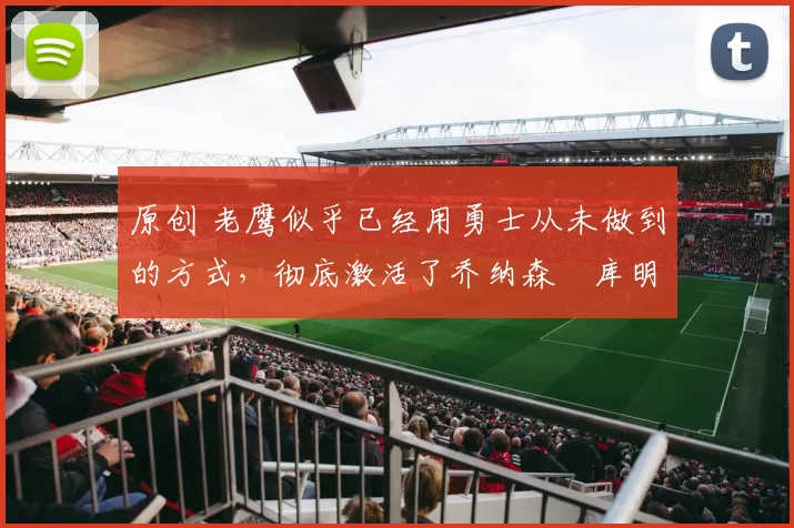 原创 老鹰似乎已经用勇士从未做到的方式,彻底激活了乔纳森・库明加