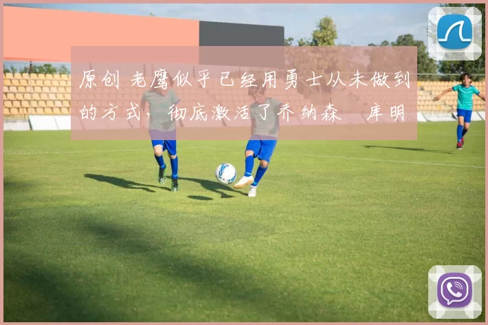 原创 老鹰似乎已经用勇士从未做到的方式,彻底激活了乔纳森・库明加