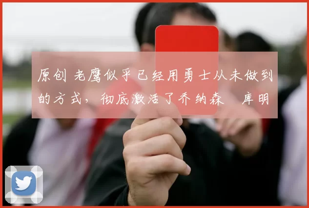 原创 老鹰似乎已经用勇士从未做到的方式，彻底激活了乔纳森・库明加