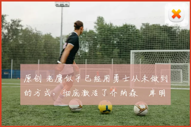 原创 老鹰似乎已经用勇士从未做到的方式,彻底激活了乔纳森・库明加