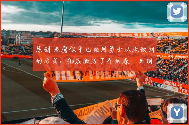 原创 老鹰似乎已经用勇士从未做到的方式,彻底激活了乔纳森・库明加