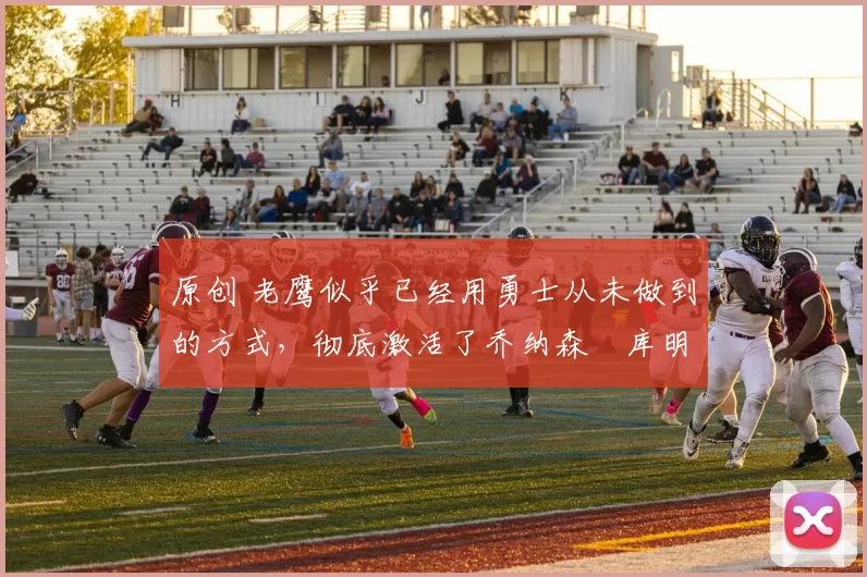 原创 老鹰似乎已经用勇士从未做到的方式，彻底激活了乔纳森・库明加