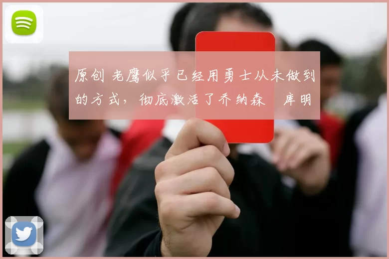 原创 老鹰似乎已经用勇士从未做到的方式,彻底激活了乔纳森・库明加