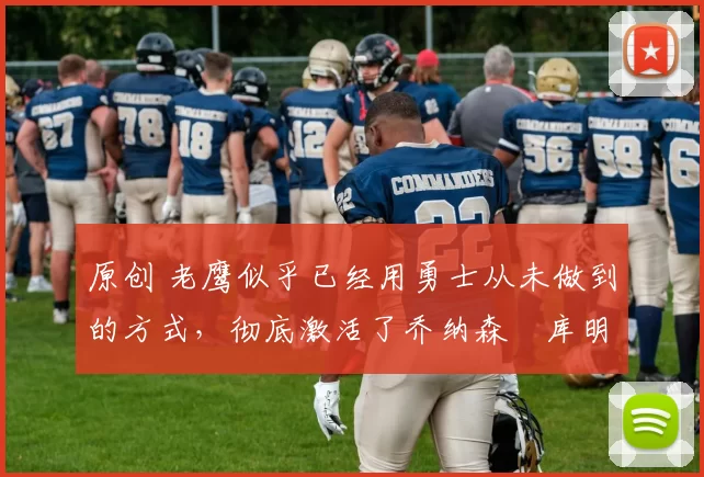 原创 老鹰似乎已经用勇士从未做到的方式,彻底激活了乔纳森・库明加