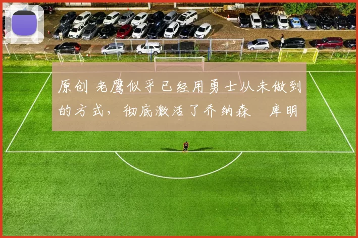 原创 老鹰似乎已经用勇士从未做到的方式,彻底激活了乔纳森・库明加