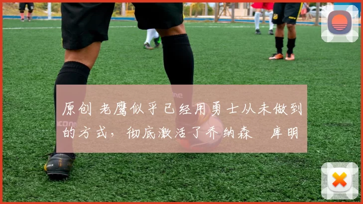 原创 老鹰似乎已经用勇士从未做到的方式,彻底激活了乔纳森・库明加