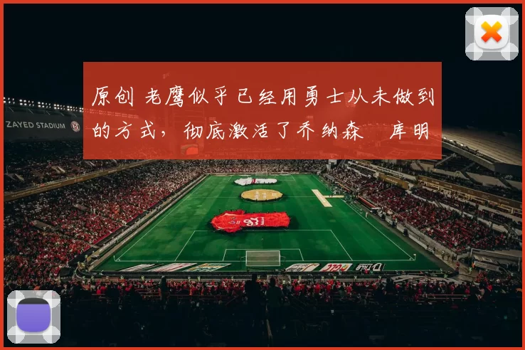 原创 老鹰似乎已经用勇士从未做到的方式，彻底激活了乔纳森・库明加