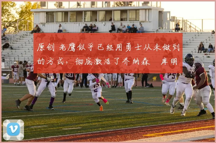 原创 老鹰似乎已经用勇士从未做到的方式,彻底激活了乔纳森・库明加