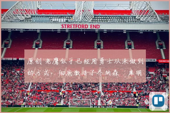 原创 老鹰似乎已经用勇士从未做到的方式，彻底激活了乔纳森・库明加