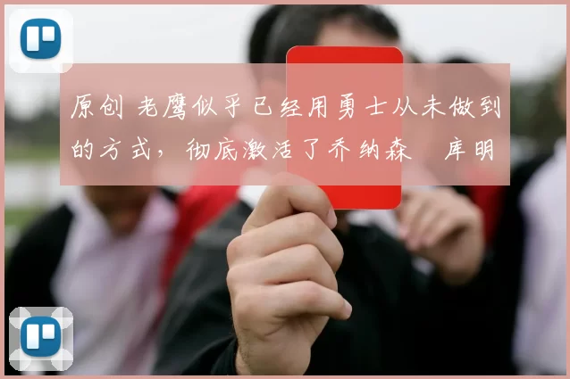原创 老鹰似乎已经用勇士从未做到的方式,彻底激活了乔纳森・库明加