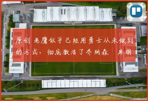 原创 老鹰似乎已经用勇士从未做到的方式，彻底激活了乔纳森・库明加