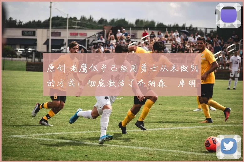 原创 老鹰似乎已经用勇士从未做到的方式，彻底激活了乔纳森・库明加